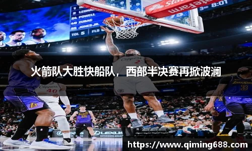 火箭队大胜快船队，西部半决赛再掀波澜