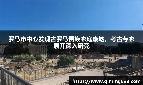罗马市中心发现古罗马贵族家庭废墟，考古专家展开深入研究