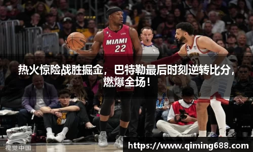 热火惊险战胜掘金，巴特勒最后时刻逆转比分，燃爆全场！