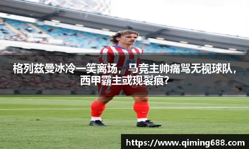 格列兹曼冰冷一笑离场，马竞主帅痛骂无视球队，西甲霸主或现裂痕？