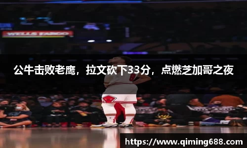 公牛击败老鹰，拉文砍下33分，点燃芝加哥之夜