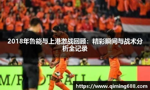 2018年鲁能与上港激战回顾：精彩瞬间与战术分析全记录