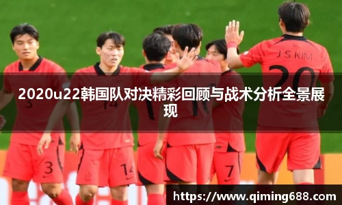 2020u22韩国队对决精彩回顾与战术分析全景展现