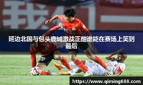 延边北国与包头鹿城激战正酣谁能在赛场上笑到最后