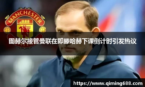 图赫尔接管曼联在即滕哈赫下课倒计时引发热议