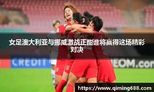 女足澳大利亚与挪威激战正酣谁将赢得这场精彩对决