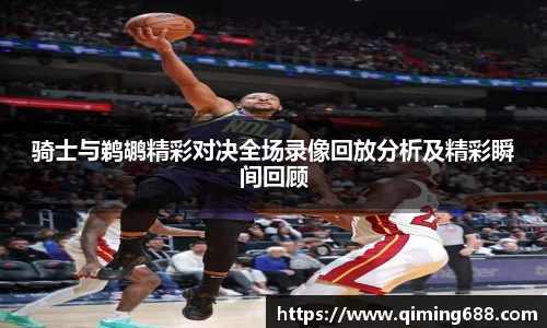 骑士与鹈鹕精彩对决全场录像回放分析及精彩瞬间回顾