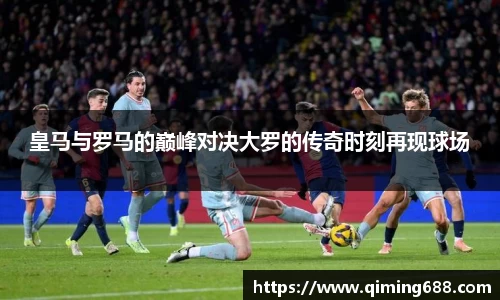 皇马与罗马的巅峰对决大罗的传奇时刻再现球场