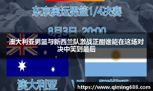 澳大利亚男篮与新西兰队激战正酣谁能在这场对决中笑到最后