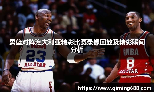 男篮对阵澳大利亚精彩比赛录像回放及精彩瞬间分析