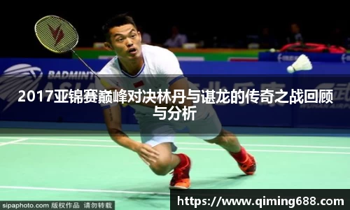 2017亚锦赛巅峰对决林丹与谌龙的传奇之战回顾与分析