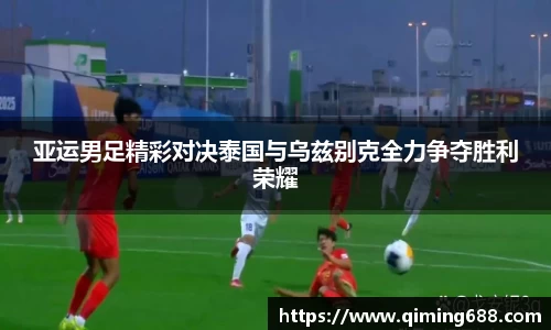亚运男足精彩对决泰国与乌兹别克全力争夺胜利荣耀