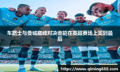 车路士与曼城巅峰对决谁能在英超赛场上笑到最后