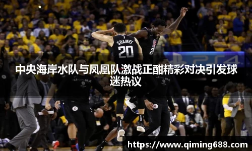 中央海岸水队与凤凰队激战正酣精彩对决引发球迷热议