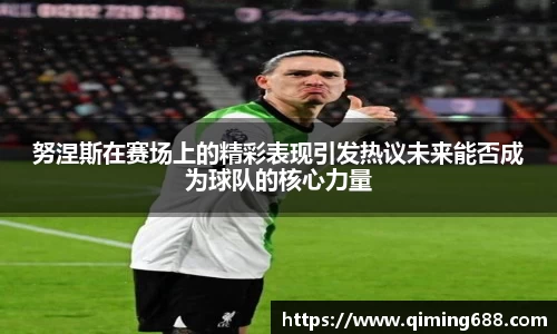 努涅斯在赛场上的精彩表现引发热议未来能否成为球队的核心力量